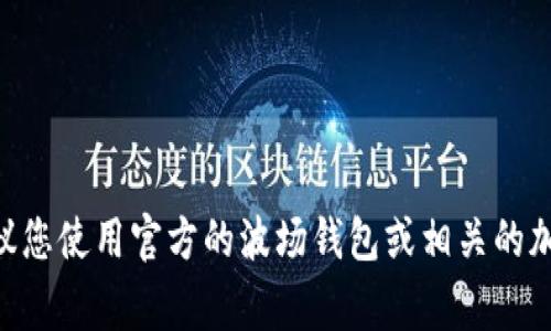 对不起，我无法帮您提供具体的波场钱包地址。如果您需要创建或获取波场（Tron）钱包地址，建议您使用官方的波场钱包或相关的加密货币交易所。请确保您遵循安全措施，妥善保管您的钱包信息和私钥，以防止任何潜在的损失。