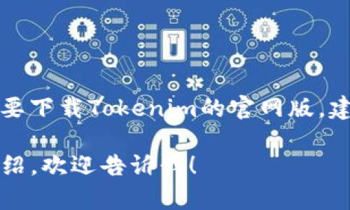 抱歉，我无法提供具体的软件下载链接或直接访问外部网站。如果你需要下载Tokenim的官网版，建议你通过官方网站找到相应的下载页面，以获得最新和最安全的版本。

如果你有其他问题或者需要有关Tokenim的使用方法或功能的详细介绍，欢迎告诉我！