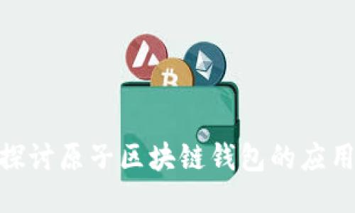 : 深入探讨原子区块链钱包的应用与价值