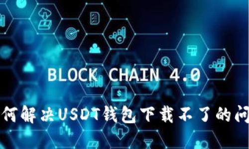 如何解决USDT钱包下载不了的问题